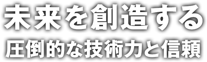 ＜未来を創造する＞圧倒的な技術力と信頼